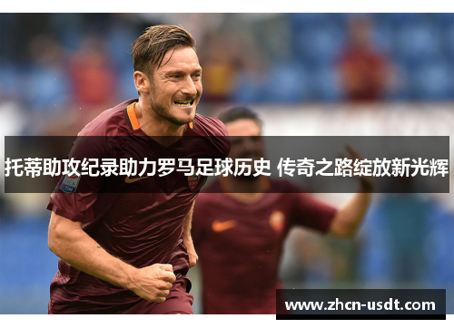托蒂助攻纪录助力罗马足球历史 传奇之路绽放新光辉