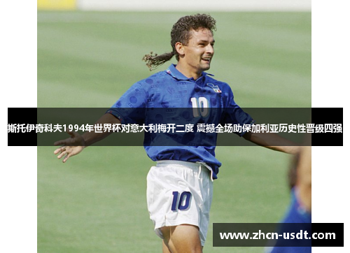 斯托伊奇科夫1994年世界杯对意大利梅开二度 震撼全场助保加利亚历史性晋级四强