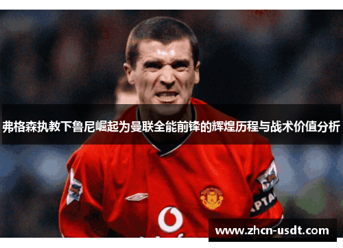 弗格森执教下鲁尼崛起为曼联全能前锋的辉煌历程与战术价值分析