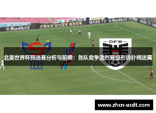 北美世界杯预选赛分析与前瞻：各队竞争激烈晋级形势扑朔迷离